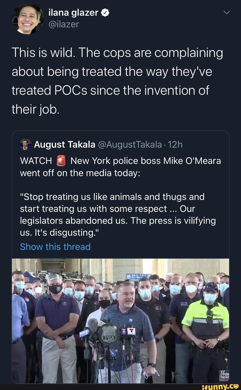 This is wild. The cops are complaining about being treated the way they've treated POCs since the invention of their job.
August Takala @AugustTakala -
WATCH New York police boss Mike O'Meara went off on the media today:
"Stop treating us like animals and thugs and start treating us with some respect Our legislators abandoned us. The press is vilifying us. It's disgusting."
Show this thread