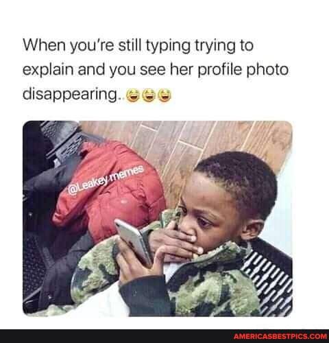 When you're still typing trying to explain and you see her profile photo disappearing. SSS