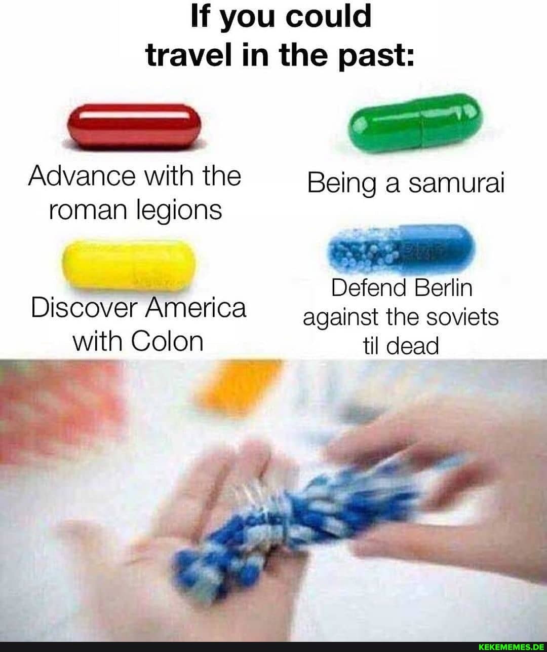 If you could travel in the past:
Advance with the Being a samurai roman legions
Defend Berlin
Discover America against the soviets
with Colon til dead