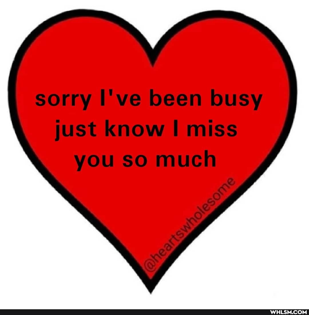 sorry I've been busy just know miss you so much