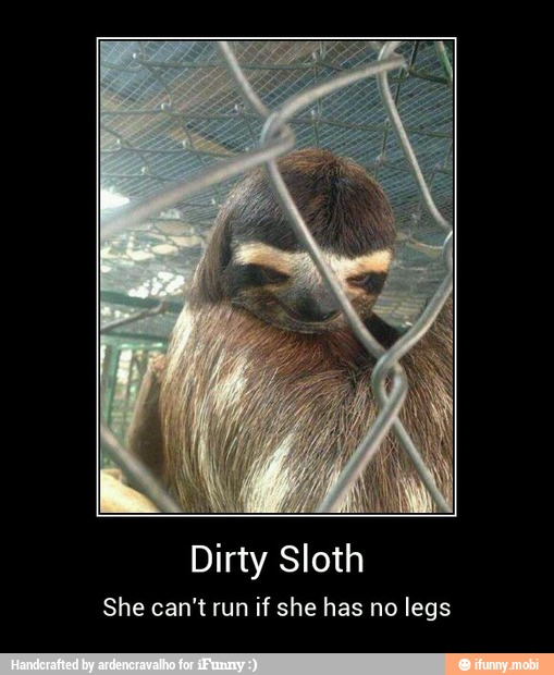 Dirty Sloth She can't run if she has no legs - Dirty Sloth She can&apo...