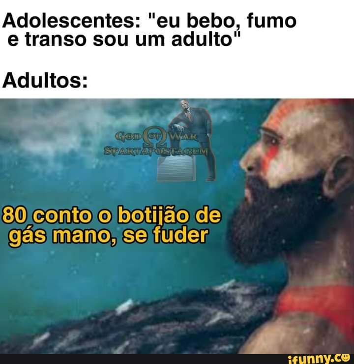 Adolescentes: "eu bebo, fumo e transo sou um adulto"
Adultos:
80 conto o botijão de gás mano. se fuder