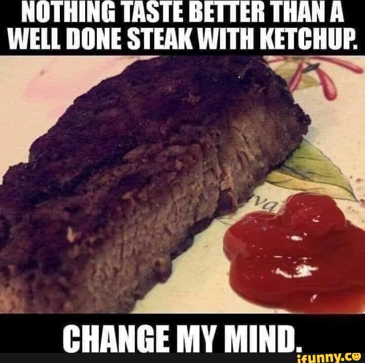 NOTHING TASTE BETTER THAN A WELL DONE STEAK WITH KETCHUP. CHANGE MY ...