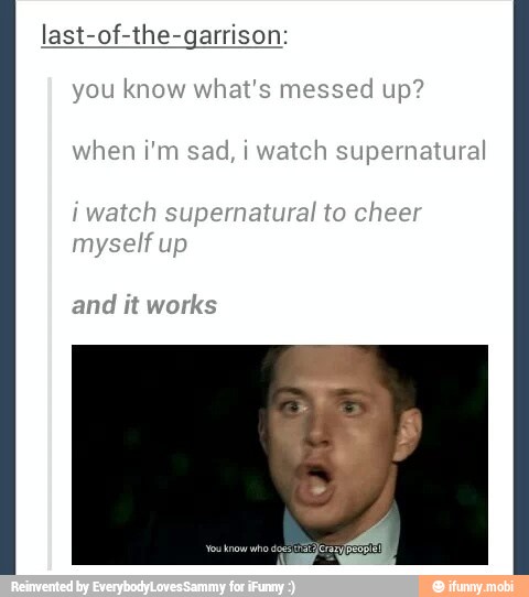 last-of-the-garrison:
you know what's messed up?
when i'm sad, i watch supernatural
i watch supernatural to cheer
myself up
and
it works