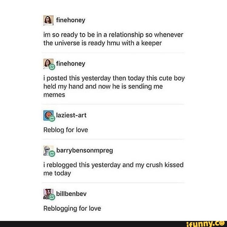 im so ready to be in a relationship so whenever the universe is ready hmu with a keeper
finehoney
posted this yesterday then today this cute boy held my hand and now he is sending me memes
(@taziest-art
Reblog for love
barrybensonmpreg
ireblogged this yesterday and my crush kissed me today
billbenbev
Reblogging for love