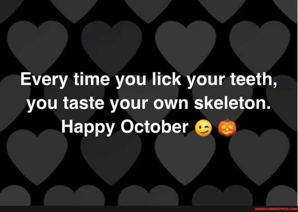 Every time you lick your teeth, you taste your own skeleton.
Happy October