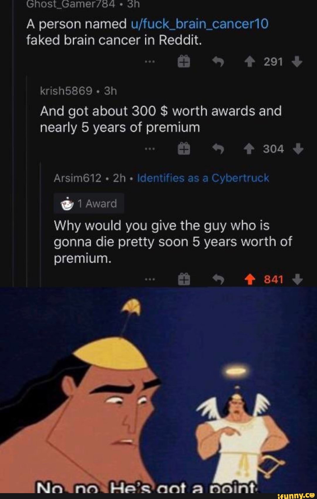 A person named u/fuck_brain_cancer10
faked brain cancer in Reddit.
And got about 300 worth awards and