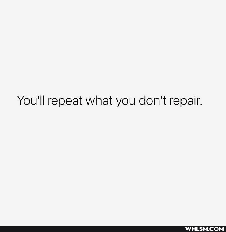 You'll repeat what you don't repair.