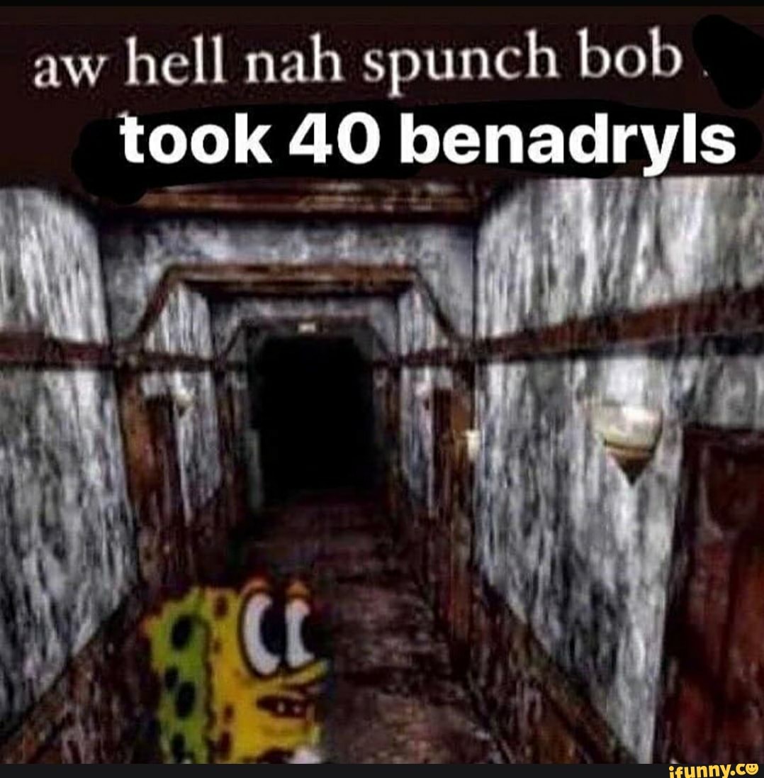 Aw hell nah spunch bob took 40 benadryls - )