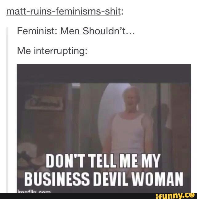 Matt Ruins Feminisms Shit Feminist Men Shouldn T Me Interrupting Don T Till Me My Business Devil Woman Hm