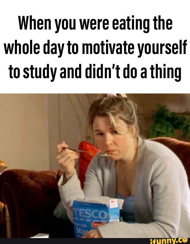When you were eating the whole day to motivate yourself to study and didn't do a thing