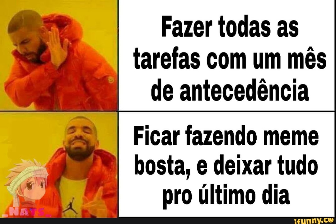 Fazer todas as
I
tarefas com um mês
I
deantecedéncia
Ficar fazendo meme
I
bosta, e deixar tudo
pro último dia