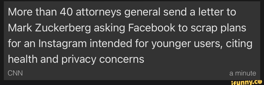 More than 40 attorneys general send a letter to
Mark Zuckerberg asking Facebook to scrap plans for an Instagram intended for younger users, citing
health and privacy concerns
CNN a minute