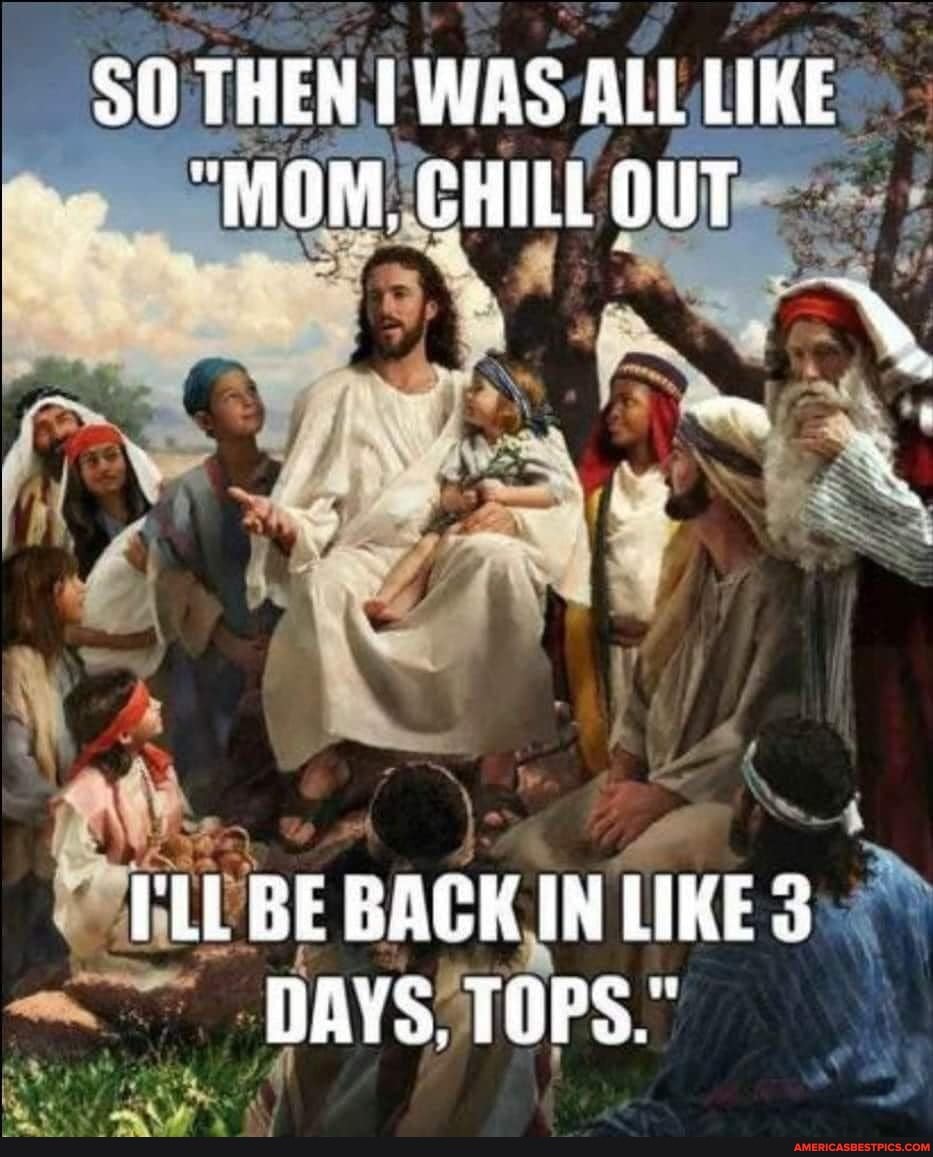 THEN I WAS ALL LIKE
"MOM, CHILL OUT
PLE BE BACK IN LIKE DAYS. TOPS."