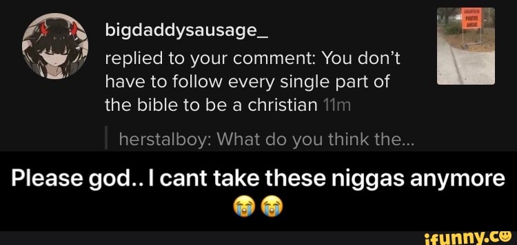 bigdaddysausage_
replied to your comment: You don't
have to follow every single part of
the bible to be a christian im
herstalboy: What do you think the...
Please god..I cant take these niggas anymore - Please god.. I cant take these niggas anymore ππ