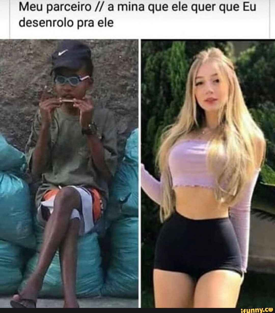 Meu parceiro a mina que ele quer que Eu
desenrolo pra ele
