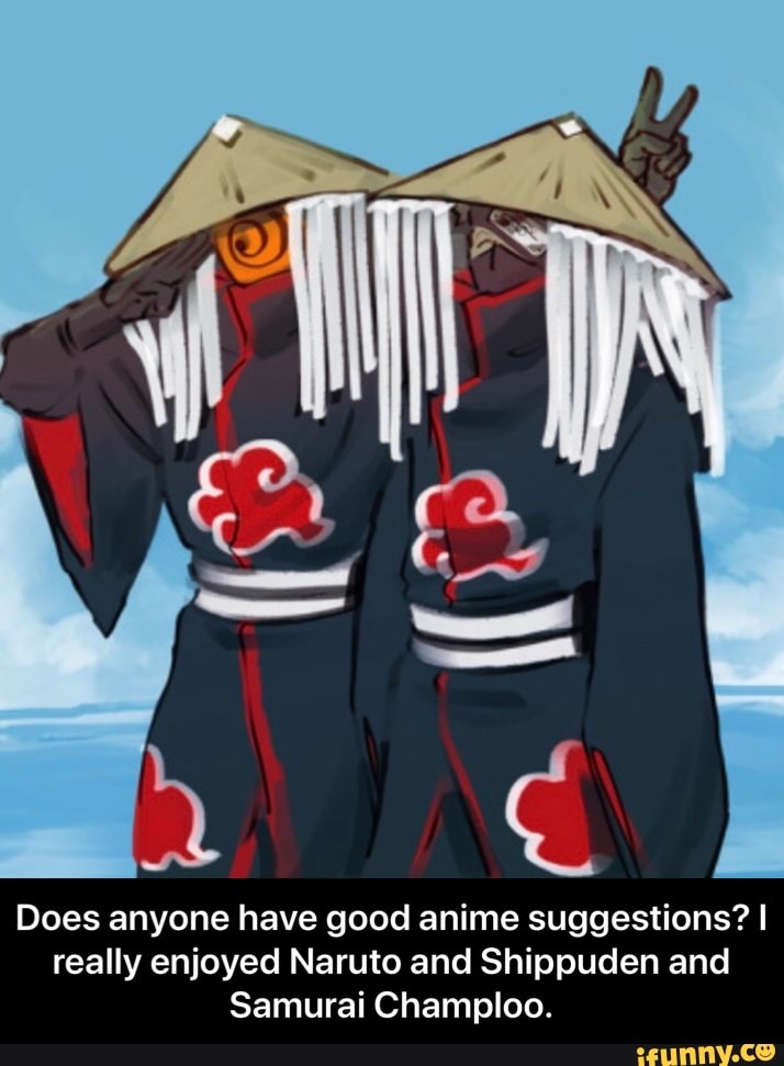 Does anyone have good anime suggestions? I really enjoyed Naruto and  Shippuden and Samurai Champloo. - Does anyone have good anime suggestions?  I really enjoyed Naruto and Shippuden and Samurai Champloo. -