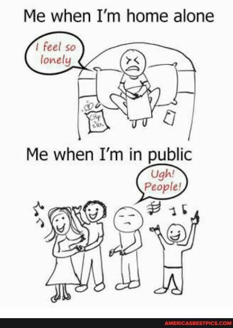 Me when I'm home alone
feel so
Me when I'm in public
Ugh!
People!
