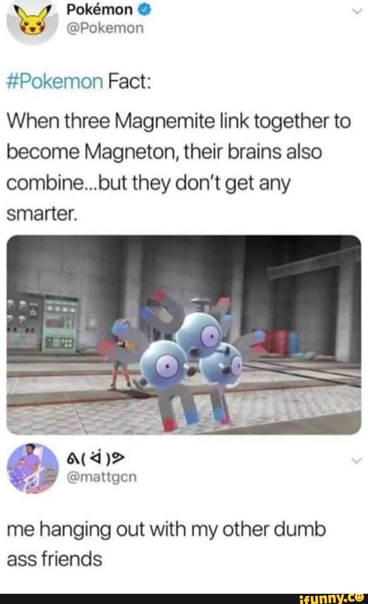 #Pokemon Fact:
When three Magnemite link together to
become Magneton, their brains also
combine...but they don’t get any
smarter.
me hanging out with my other dumb
ass friends