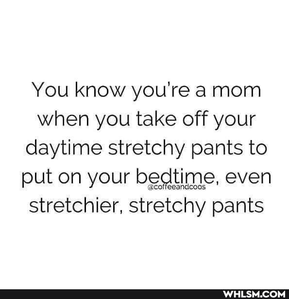 You know you're a mom when you take off your daytime stretchy pants to put on your bedtime, even stretchier, stretchy pants