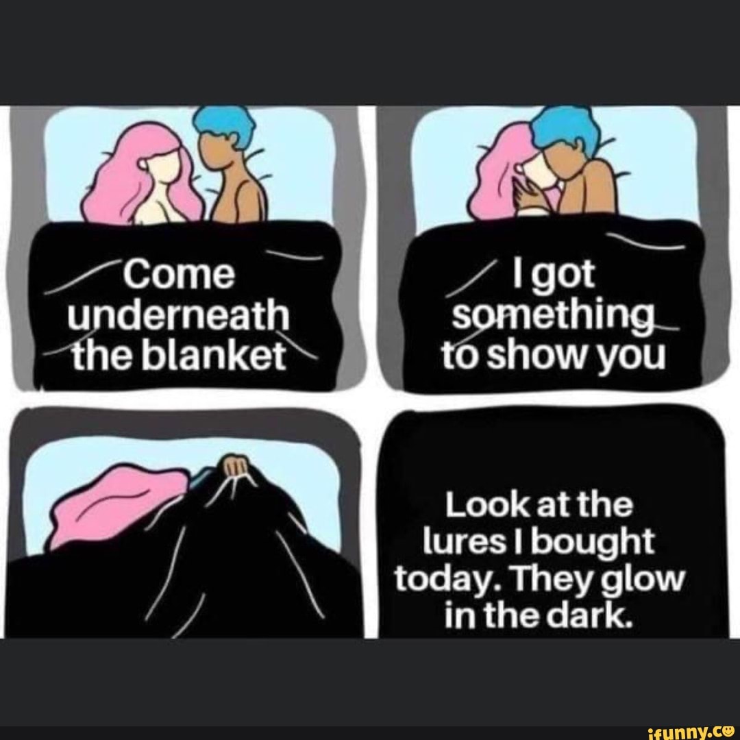 Come underneath something_ -the blanket to show you Look at the lures I  bought today. They glow in the dark. - iFunny