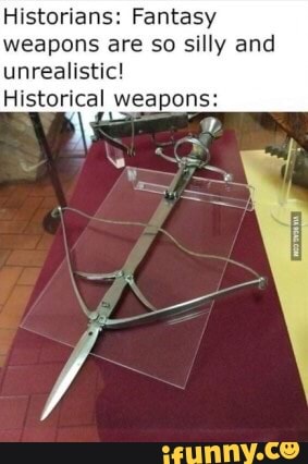Historians: Fantasy
weapons are so silly and
unrealistic!
Historical weapons:
