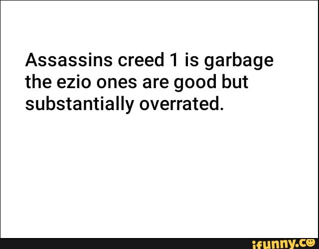 Assassins creed 1 is garbage
the ezio ones are good but
substantially overrated.