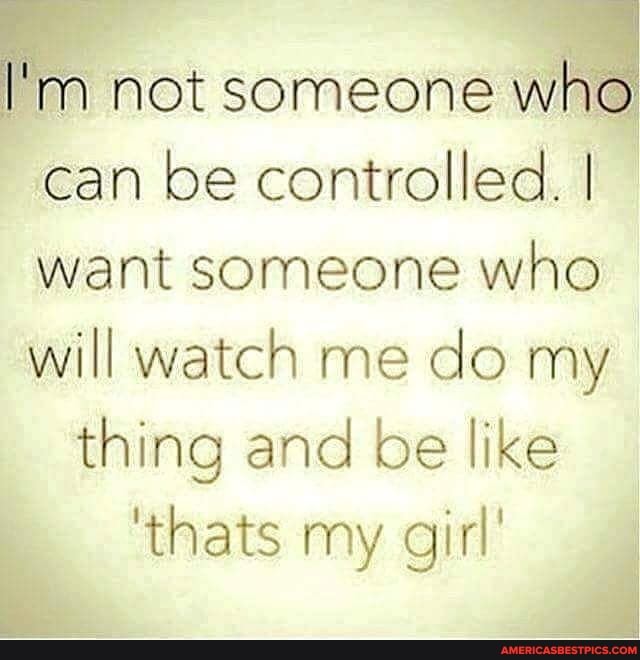 I'm not someone who can be controlled. I want someone who will watch me do my
thing and be like
'thats my girl'