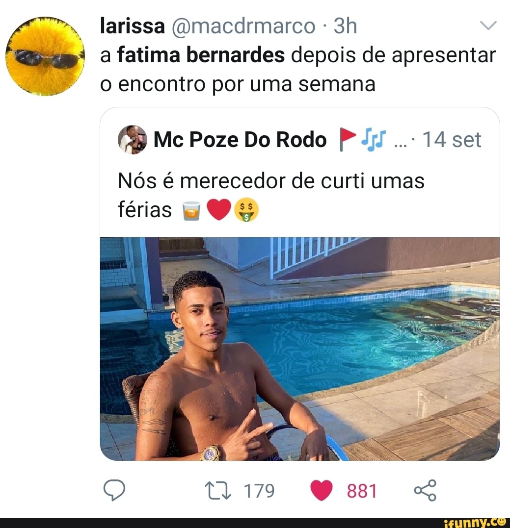 larissa (Omacdrmarco a fatima bernardes depois de apresentar o encontro por uma semana
Mc Poze Do Rodo sei
Nós é merecedor de curti umas férias
Q ta io Ve