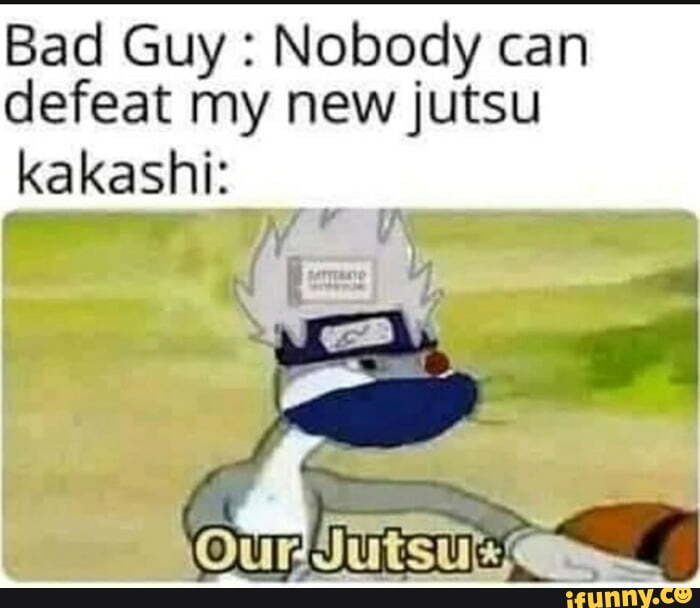 Bad Guy : Nobody can defeat my new jutsu
kakashi: