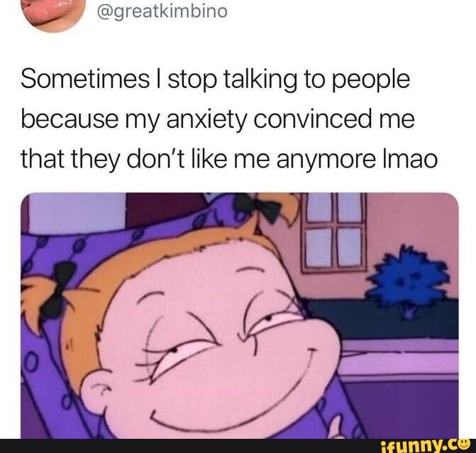 Sometimes I stop talking to people
because my anxiety convinced me