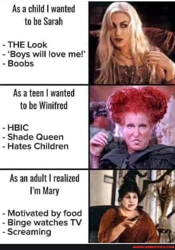 As a child I wanted to be Sarah
THE Look
- 'Boys will love me!'
- Boobs
As a teen I wanted to be Winifred
- HBIC
- Shade Queen
- Hates Children
As an adult I realized
I'm Mary
Motivated by food
- Binge watches TV
- Screaming
