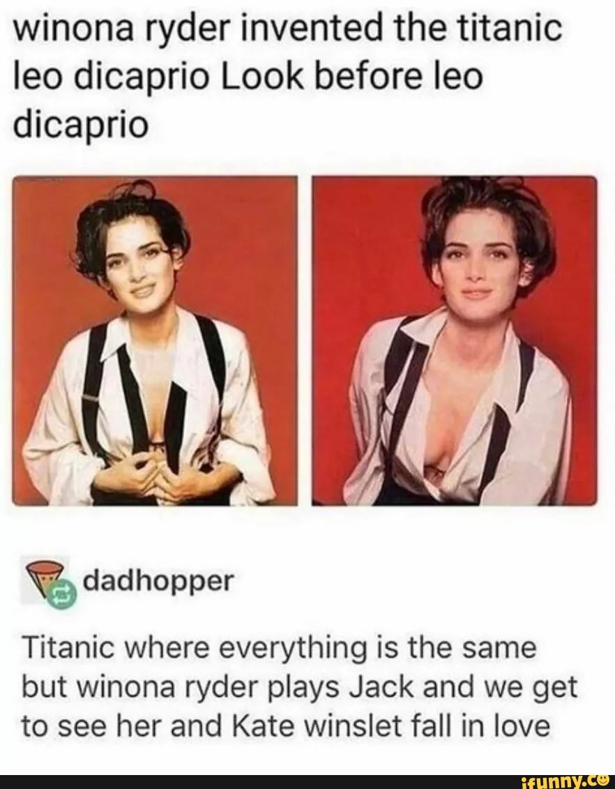 winona ryder invented the titanic leo dicaprio Look before leo dicaprio
dadhopper
Titanic where everything is the same but winona ryder plays Jack and we get to see her and Kate winslet fall in love