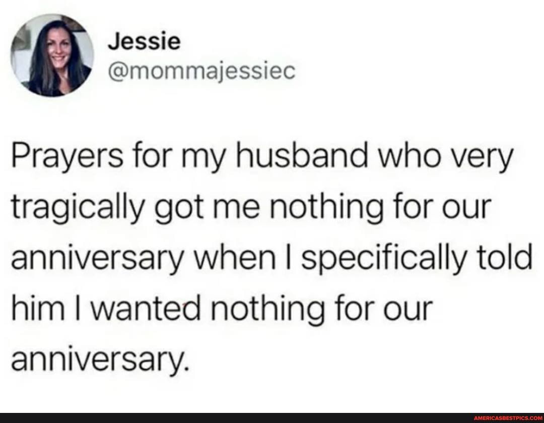 Jessie
@mommajessiec
Prayers for my husband who very tragically got me nothing for our anniversary when I specifically told him I wanted nothing for our anniversary.