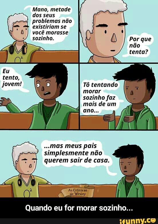 Mano,
dos seus
problemas não
Tô tentando
morar
sozinho faz
mais de um
-.mas meus pais
simplesmente não
querem sair de casa.
Quando eu for morar sozinho... - Quando eu for morar sozinho...