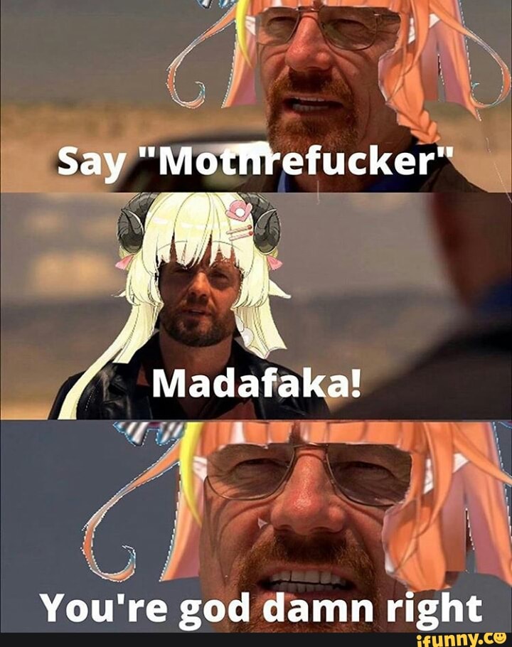 Say" mormetucker'
Madafaka!
You're god damn right