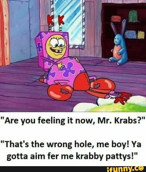 Are You Feeling It Now Mr Krabs That S The Wrong Hole Me Babe Ya Gotta Aim Fer Me Krabby