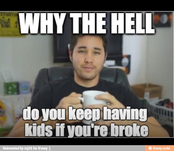 WHY THE HELL
dor A having,
"kids if you're broke