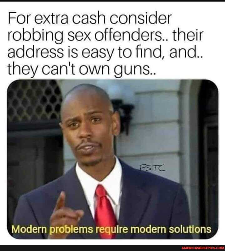 For extra cash consider robbing sex offenders.. their address is easy to find, and.
they can't own guns..
Modern problems require modern solutions