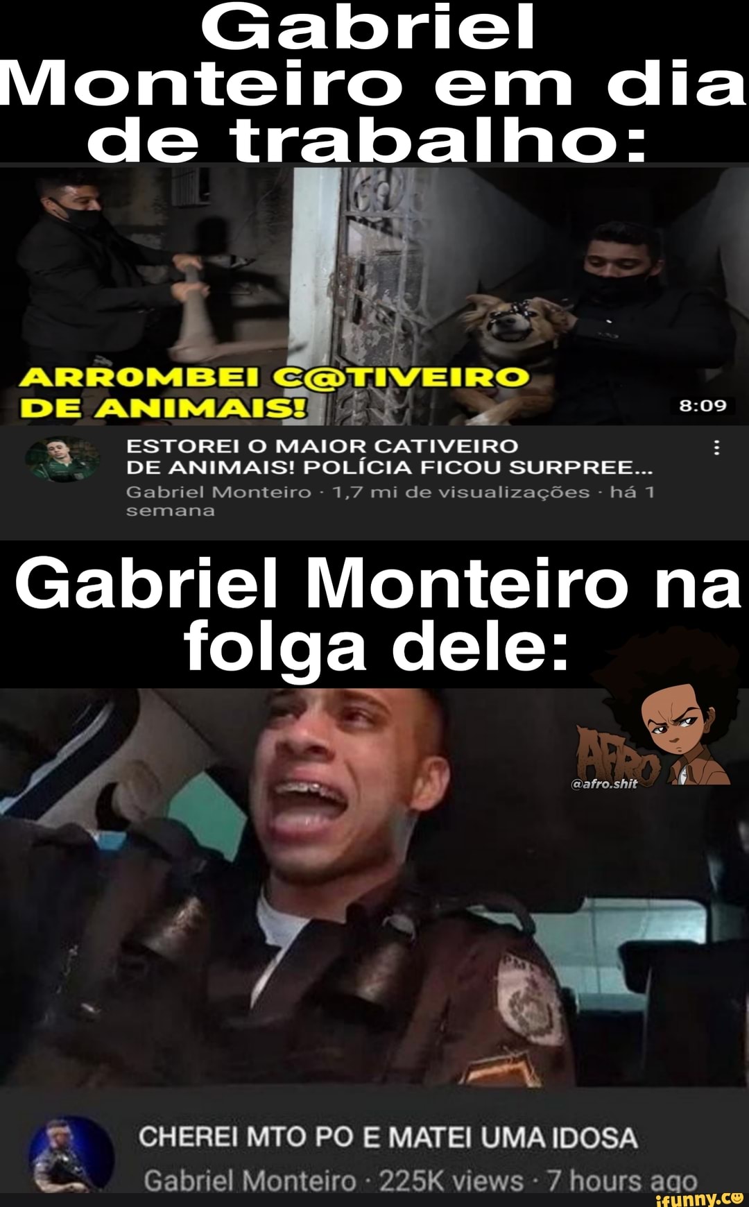 Gabriel
Monteiro em dia de trabalho:
RA
ARROMBEI COETIVEIRO DE ESTOREI O MAIOR CATIVEIRO DE ANIMAIS! POLÍCIA FICOU SURPREE...
Gabriel Monteiro - 1,7 mi de visualizações - há semana
Gabriel Monteiro na folga dele:
CHEREI MTO PO E MATEI UMA IDOSA Gabriel Monteiro 225K views - 7 hours ago