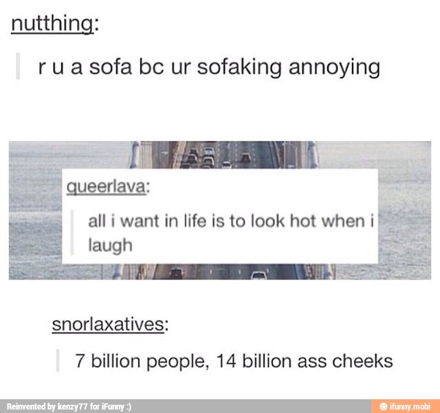 rua sofa bc ur sofaking annoying
all i want in life is to look hot when i
laugh
snorlaxatives:
7 billion people, 14 billion ass cheeks