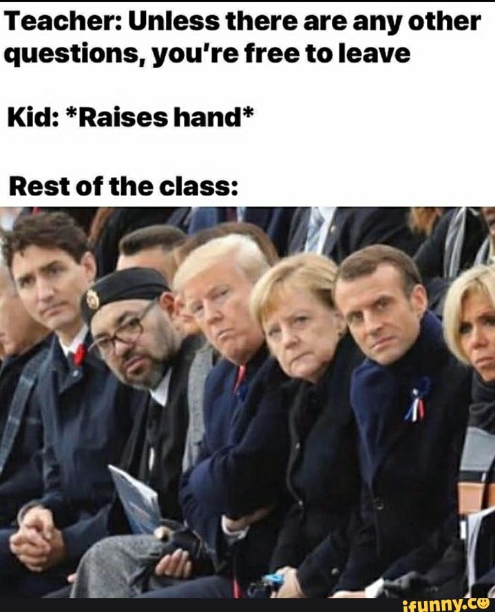 Teacher: Unless there are any other questions, you're free to leave
Kid: *Raises hand*
Rest of the class: