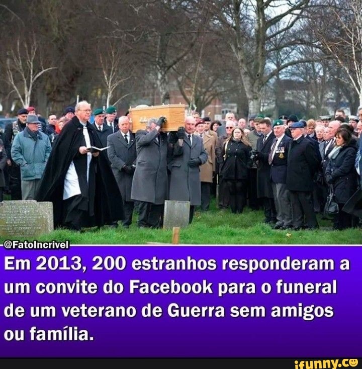 Em 20183, 200 estranhos responderam a um convite do Facebook para o funeral de um veterano de Guerra sem amigos ou família.