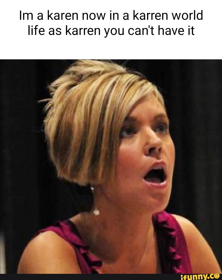 Im a karen now in a karren world life as karren you can't have it - iFunny