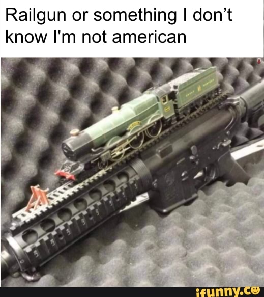 Railgun or something I don't
know I'm not american