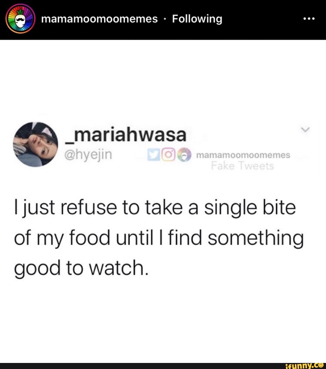 a
mamamoomoomemes Following
I just refuse to take a single bite
of my food until I find something
good to watch.