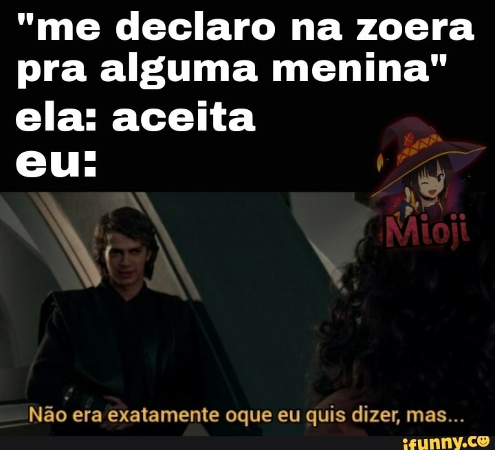 "me declaro na zoera pra alguma menina"
ela: aceita eu:
Não era exatamente oque eu quis dizer, mas...