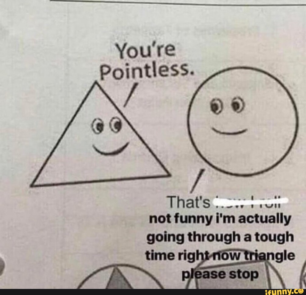 You're Pointless. That's not funny i'm actually going through a tough ...