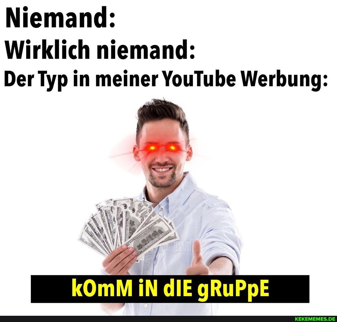 Niemand:
Wirklich niemand:
Der Typ in meiner YouTube Werbung:
iN dIE gRuPpE
