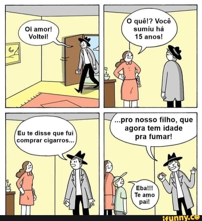 O quê!? Você
Oi amor! sumiu há
Voltei! 15 anos!
MOSSO (lho, que
agora tem idade pra fumar!
Eu te disse que fui comprar cigarros...